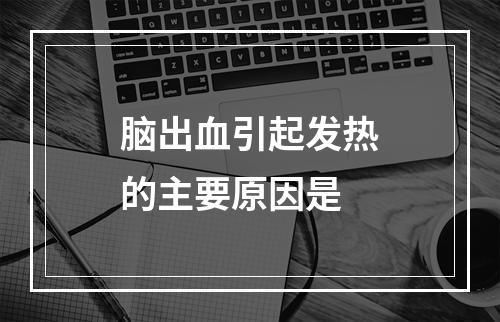 脑出血引起发热的主要原因是