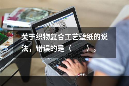 关于织物复合工艺壁纸的说法，错误的是（　　）。