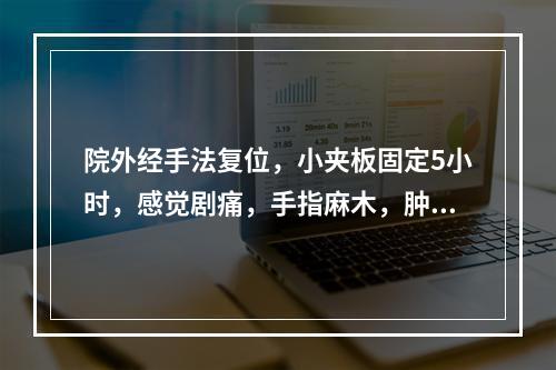 院外经手法复位，小夹板固定5小时，感觉剧痛，手指麻木，肿胀，