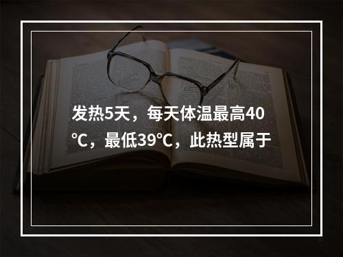 发热5天，每天体温最高40℃，最低39℃，此热型属于