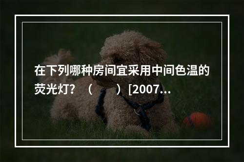 在下列哪种房间宜采用中间色温的荧光灯？（　　）[2007年