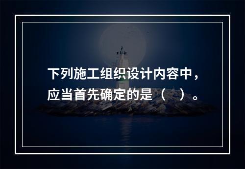 下列施工组织设计内容中，应当首先确定的是（　）。