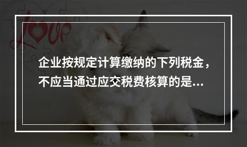 企业按规定计算缴纳的下列税金，不应当通过应交税费核算的是（　