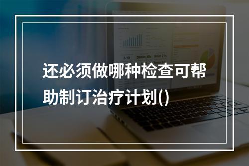 还必须做哪种检查可帮助制订治疗计划()