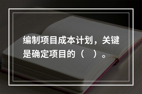 编制项目成本计划，关键是确定项目的（　）。