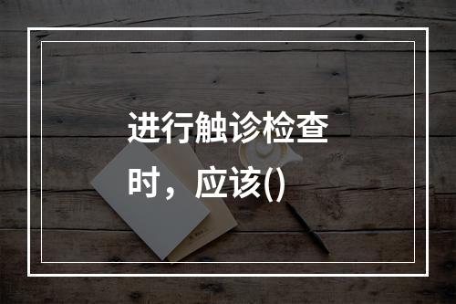 进行触诊检查时，应该()