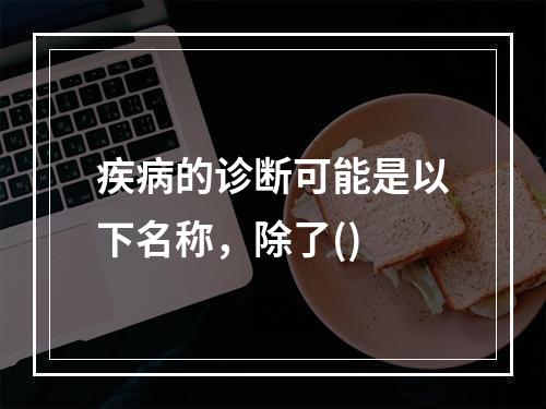 疾病的诊断可能是以下名称，除了()