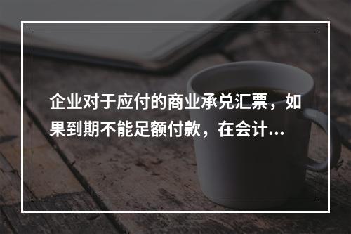 企业对于应付的商业承兑汇票，如果到期不能足额付款，在会计处理