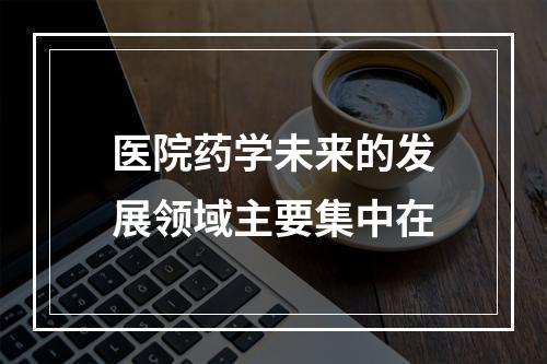 医院药学未来的发展领域主要集中在