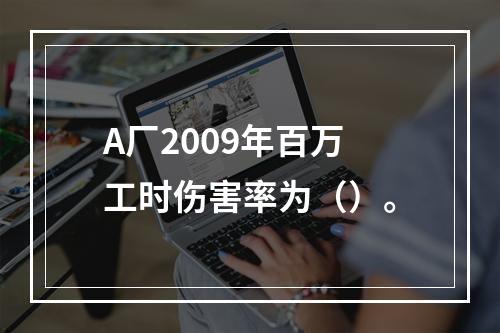 A厂2009年百万工时伤害率为（）。