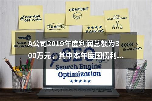 A公司2019年度利润总额为300万元，其中本年度国债利息收