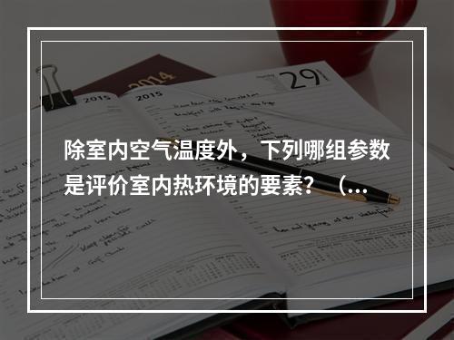 除室内空气温度外，下列哪组参数是评价室内热环境的要素？（　