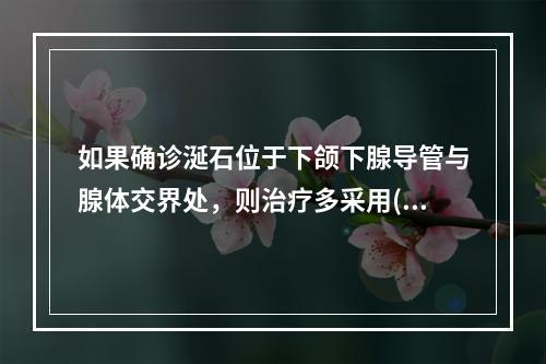 如果确诊涎石位于下颌下腺导管与腺体交界处，则治疗多采用()