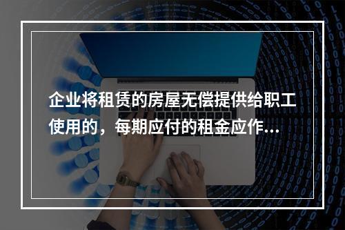 企业将租赁的房屋无偿提供给职工使用的，每期应付的租金应作为应