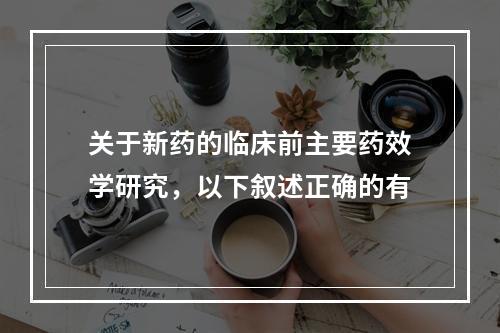 关于新药的临床前主要药效学研究，以下叙述正确的有