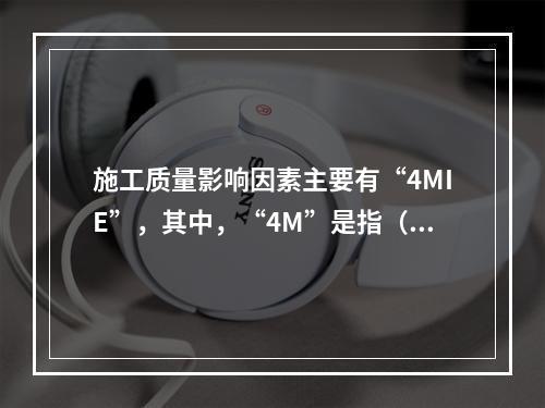 施工质量影响因素主要有“4MIE”，其中，“4M”是指（　）