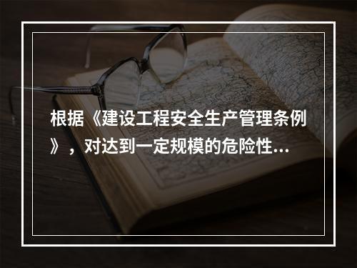 根据《建设工程安全生产管理条例》，对达到一定规模的危险性较大