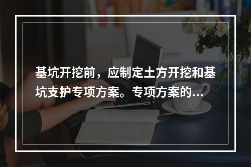 基坑开挖前，应制定土方开挖和基坑支护专项方案。专项方案的编制