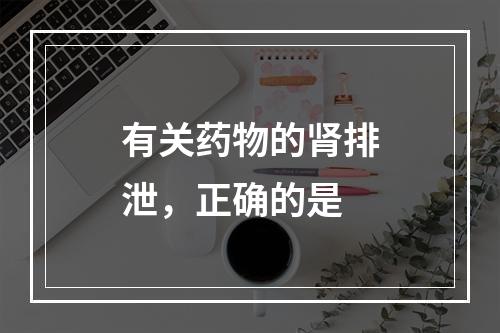 有关药物的肾排泄，正确的是