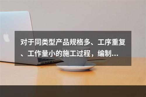 对于同类型产品规格多、工序重复、工作量小的施工过程，编制人工