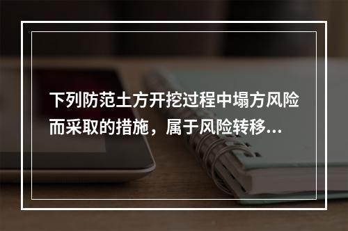 下列防范土方开挖过程中塌方风险而采取的措施，属于风险转移对策