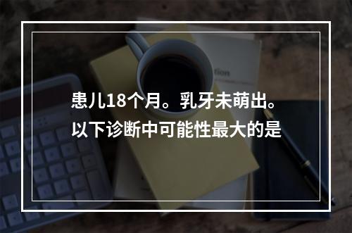 患儿18个月。乳牙未萌出。以下诊断中可能性最大的是