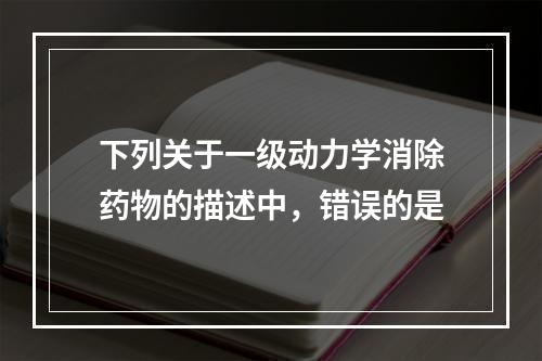 下列关于一级动力学消除药物的描述中，错误的是