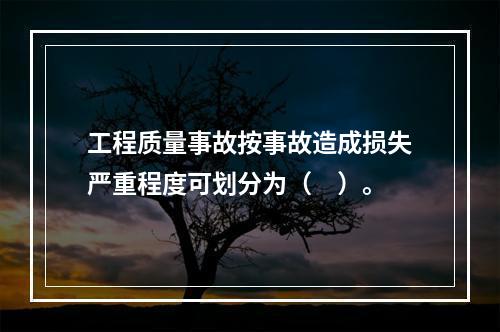 工程质量事故按事故造成损失严重程度可划分为（　）。