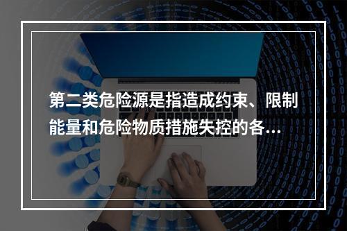 第二类危险源是指造成约束、限制能量和危险物质措施失控的各种不