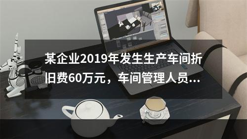 某企业2019年发生生产车间折旧费60万元，车间管理人员工资