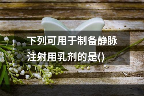 下列可用于制备静脉注射用乳剂的是()