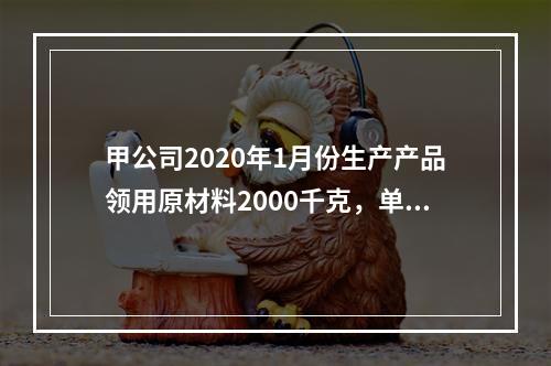 甲公司2020年1月份生产产品领用原材料2000千克，单位成