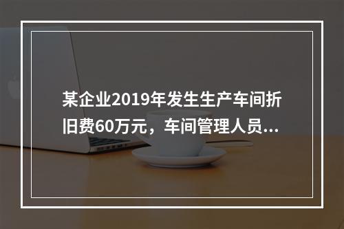 某企业2019年发生生产车间折旧费60万元，车间管理人员工资