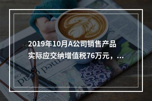 2019年10月A公司销售产品实际应交纳增值税76万元，消费