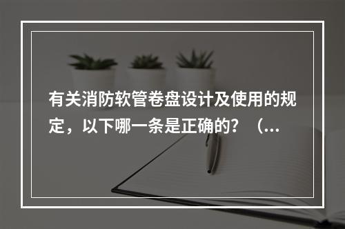 有关消防软管卷盘设计及使用的规定，以下哪一条是正确的？（　