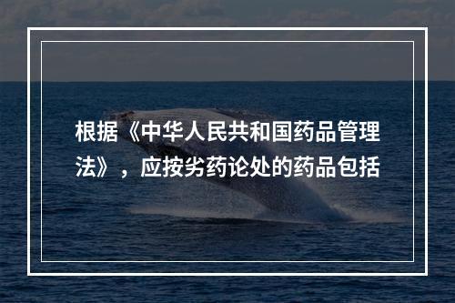 根据《中华人民共和国药品管理法》，应按劣药论处的药品包括