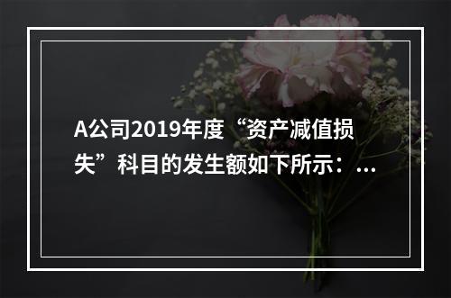 A公司2019年度“资产减值损失”科目的发生额如下所示：存货