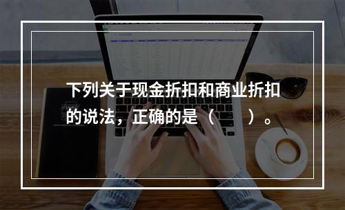 下列关于现金折扣和商业折扣的说法，正确的是（　　）。