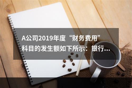 A公司2019年度“财务费用”科目的发生额如下所示：银行长期