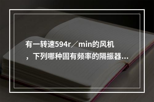 有一转速594r／min的风机，下列哪种固有频率的隔振器会