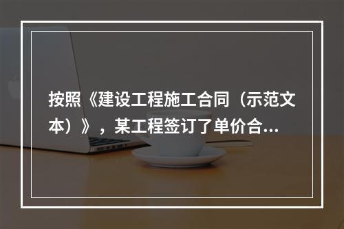 按照《建设工程施工合同（示范文本）》，某工程签订了单价合同，