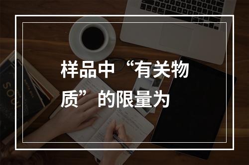 样品中“有关物质”的限量为