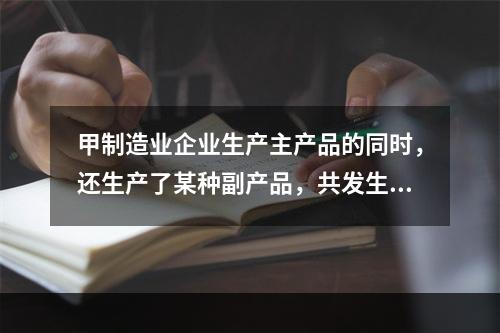 甲制造业企业生产主产品的同时，还生产了某种副产品，共发生生产