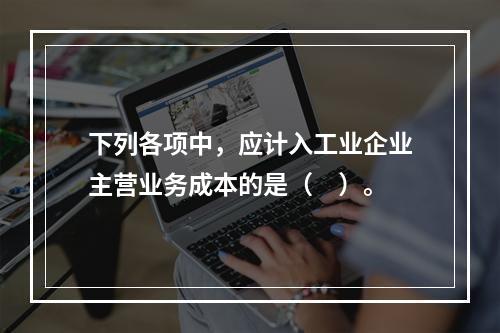 下列各项中，应计入工业企业主营业务成本的是（　）。