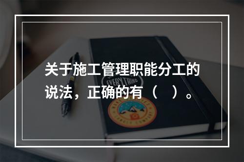 关于施工管理职能分工的说法，正确的有（　）。