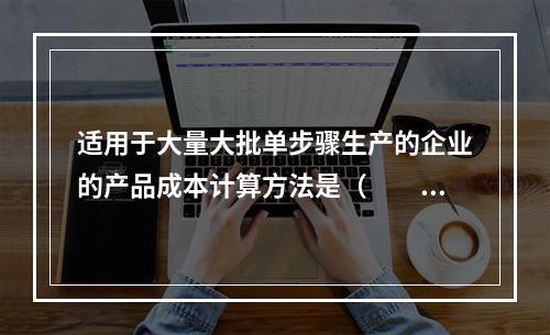 适用于大量大批单步骤生产的企业的产品成本计算方法是（　　）。