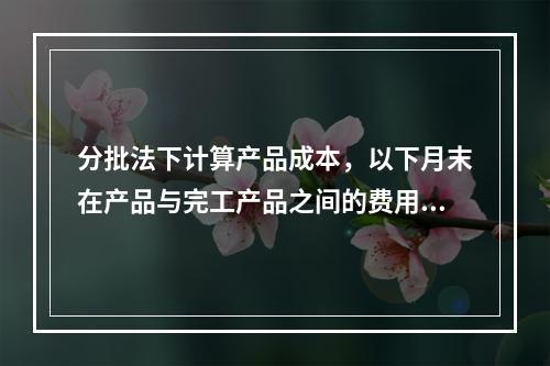 分批法下计算产品成本，以下月末在产品与完工产品之间的费用分配