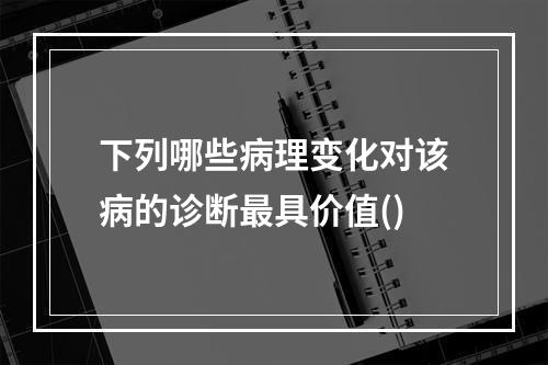 下列哪些病理变化对该病的诊断最具价值()