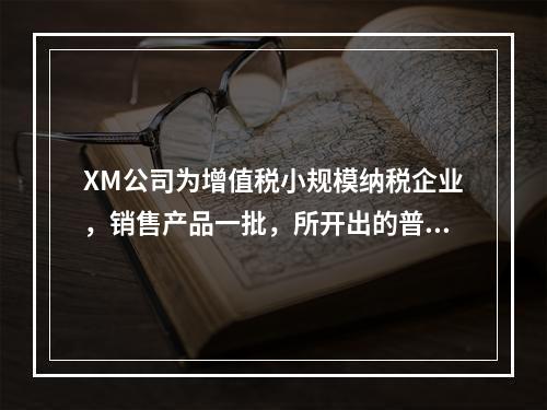 XM公司为增值税小规模纳税企业，销售产品一批，所开出的普通发