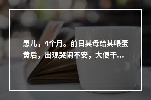 患儿，4个月。前日其母给其喂蛋黄后，出现哭闹不安，大便干结，